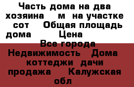 Часть дома(на два хозяина)70 м² на участке 6 сот. › Общая площадь дома ­ 70 › Цена ­ 2 150 000 - Все города Недвижимость » Дома, коттеджи, дачи продажа   . Калужская обл.